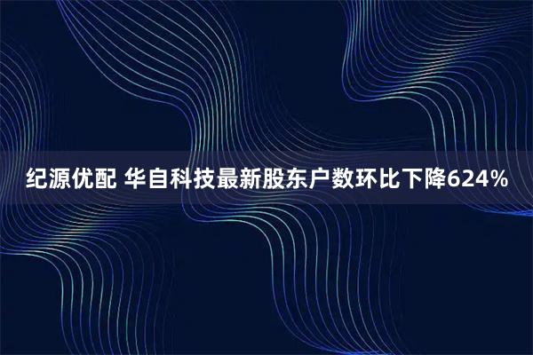 纪源优配 华自科技最新股东户数环比下降624%