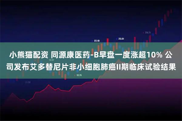 小熊猫配资 同源康医药-B早盘一度涨超10% 公司发布艾多替尼片非小细胞肺癌II期临床试验结果