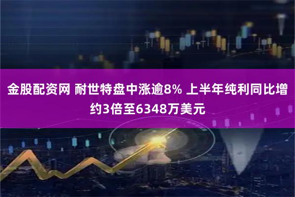 金股配资网 耐世特盘中涨逾8% 上半年纯利同比增约3倍至6348万美元