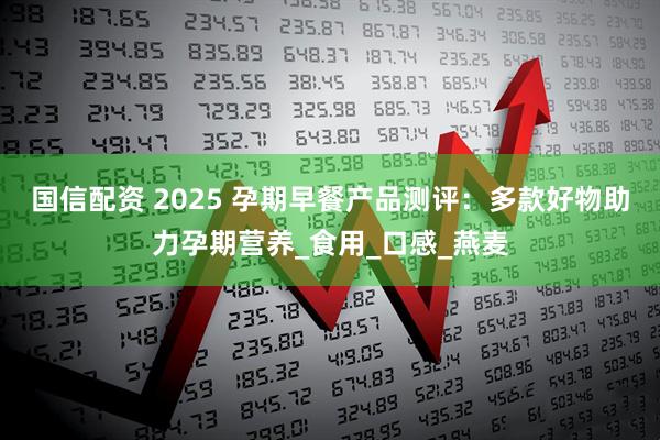 国信配资 2025 孕期早餐产品测评：多款好物助力孕期营养_食用_口感_燕麦