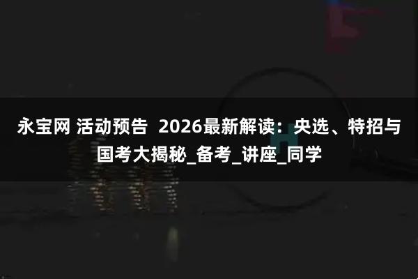 永宝网 活动预告  2026最新解读：央选、特招与国考大揭秘_备考_讲座_同学
