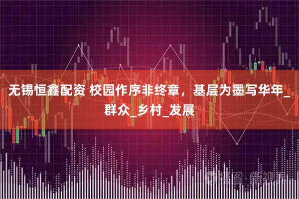 无锡恒鑫配资 校园作序非终章，基层为墨写华年_群众_乡村_发展