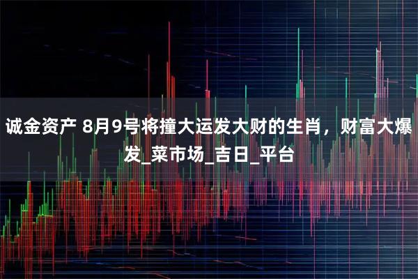 诚金资产 8月9号将撞大运发大财的生肖，财富大爆发_菜市场_吉日_平台