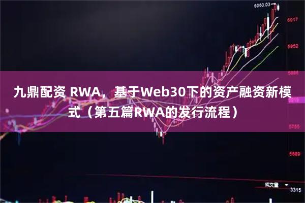 九鼎配资 RWA，基于Web30下的资产融资新模式（第五篇RWA的发行流程）