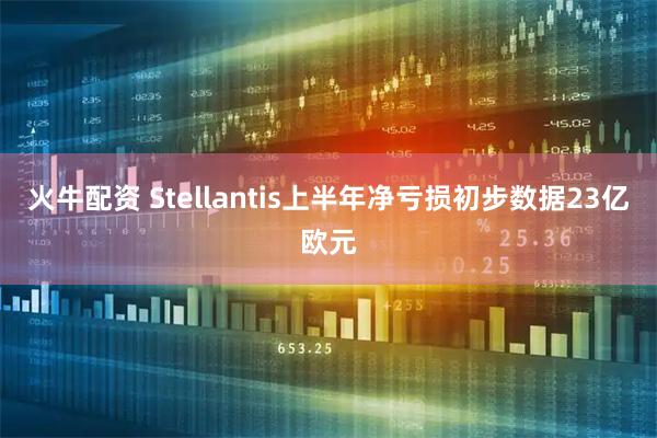 火牛配资 Stellantis上半年净亏损初步数据23亿欧元