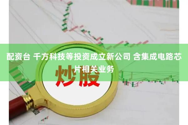 配资台 千方科技等投资成立新公司 含集成电路芯片相关业务