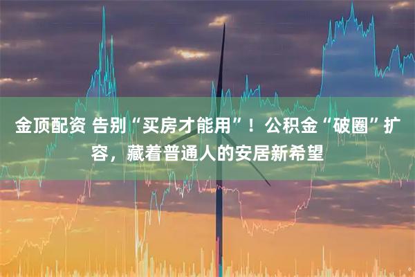 金顶配资 告别“买房才能用”！公积金“破圈”扩容，藏着普通人的安居新希望