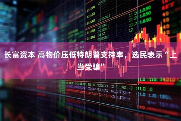 长富资本 高物价压低特朗普支持率，选民表示“上当受骗”