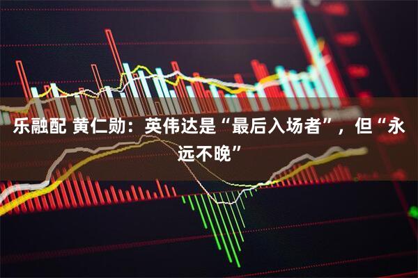 乐融配 黄仁勋：英伟达是“最后入场者”，但“永远不晚”