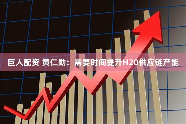 巨人配资 黄仁勋：需要时间提升H20供应链产能