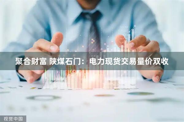 聚合财富 陕煤石门：电力现货交易量价双收