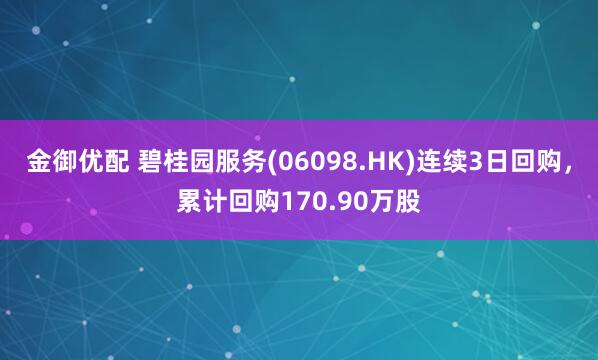 金御优配 碧桂园服务(06098.HK)连续3日回购，累计回购170.90万股