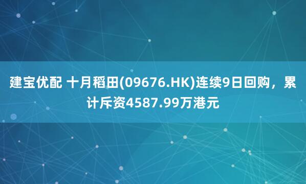 建宝优配 十月稻田(09676.HK)连续9日回购，累计斥资4587.99万港元
