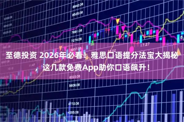 至德投资 2026年必看！雅思口语提分法宝大揭秘，这几款免费App助你口语飙升！