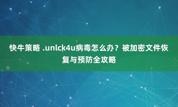快牛策略 .unlck4u病毒怎么办？被加密文件恢复与预防全攻略