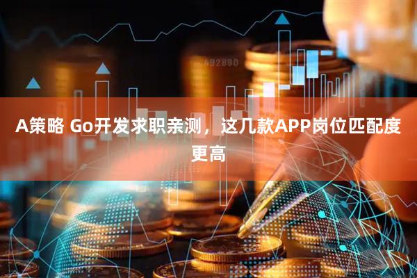 A策略 Go开发求职亲测，这几款APP岗位匹配度更高