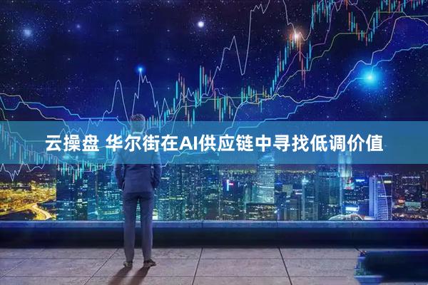 云操盘 华尔街在AI供应链中寻找低调价值