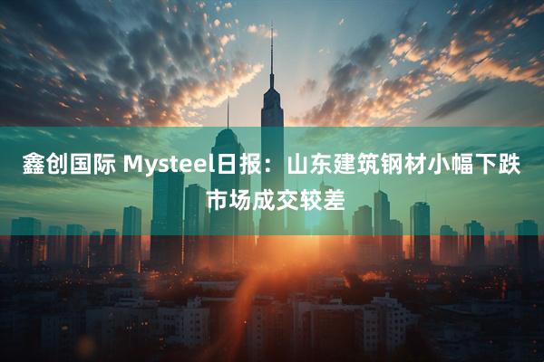 鑫创国际 Mysteel日报：山东建筑钢材小幅下跌 市场成交较差