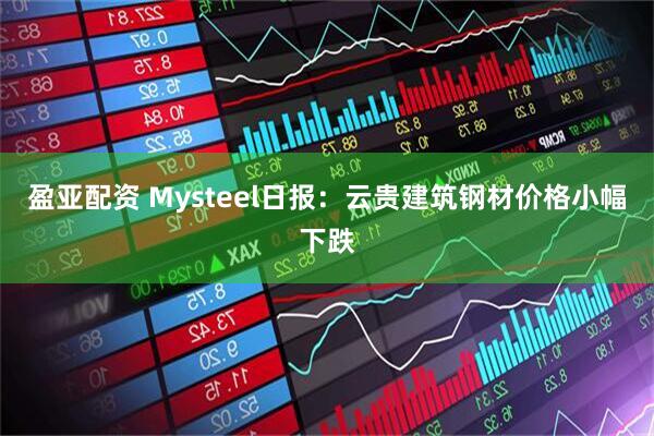 盈亚配资 Mysteel日报：云贵建筑钢材价格小幅下跌