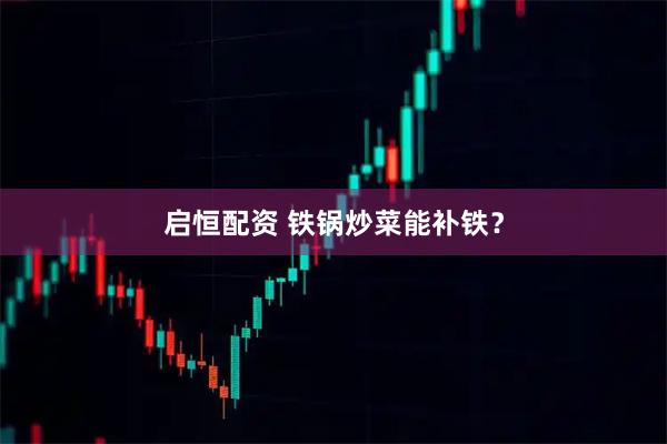 启恒配资 铁锅炒菜能补铁？