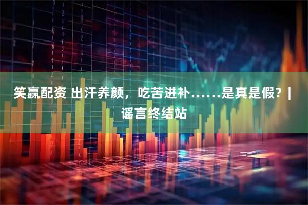 笑赢配资 出汗养颜，吃苦进补……是真是假？| 谣言终结站