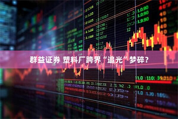 群益证券 塑料厂跨界“追光”梦碎？