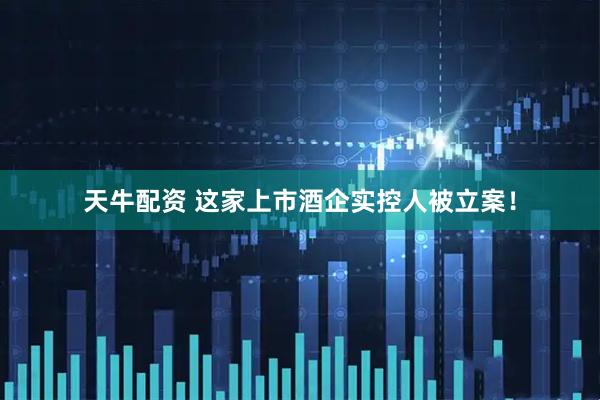 天牛配资 这家上市酒企实控人被立案！