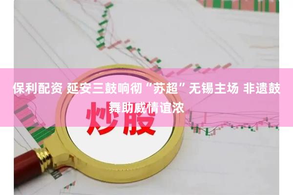 保利配资 延安三鼓响彻“苏超”无锡主场 非遗鼓舞助威情谊浓