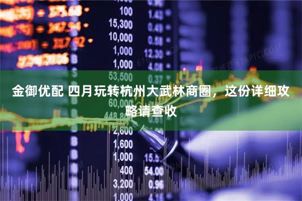 金御优配 四月玩转杭州大武林商圈，这份详细攻略请查收