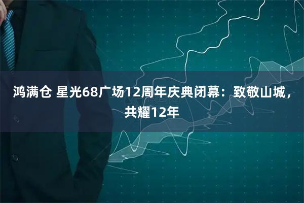 鸿满仓 星光68广场12周年庆典闭幕:致敬山城,共耀12年